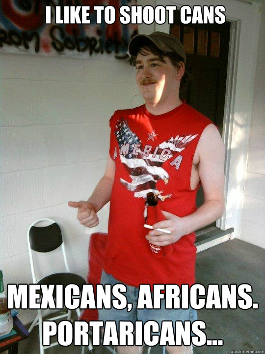 I like to shoot cans MexiCANS, AfriCANS. PortariCANS...  Redneck Randal