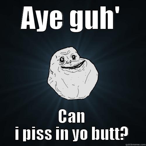 AYE GUH' CAN I PISS IN YO BUTT? Forever Alone