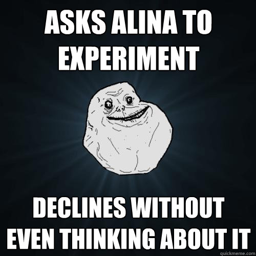 Asks Alina to experiment Declines without even thinking about it  Forever Alone