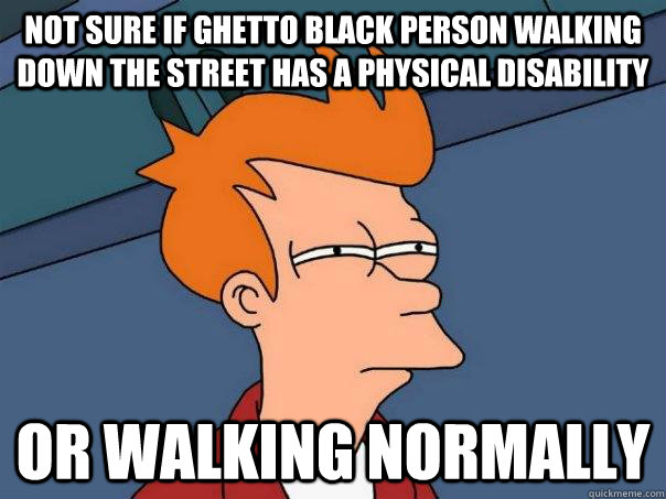 Not sure if ghetto black person walking down the street has a physical disability or walking normally  Futurama Fry