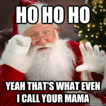 Ho ho ho yeah that's what even I call your mama  Santa