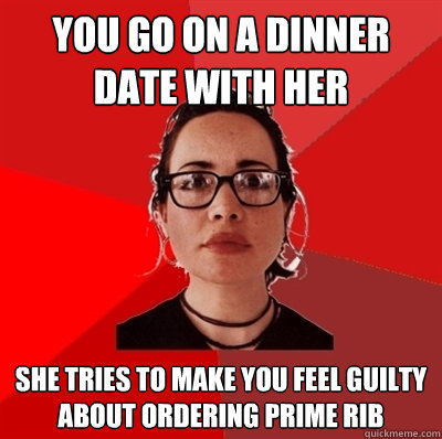 you go on a dinner date with her she tries to make you feel guilty about ordering prime rib - you go on a dinner date with her she tries to make you feel guilty about ordering prime rib  Liberal Douche Garofalo