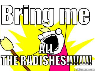 BRING ME  ALL THE RADISHES!!!!!!!! All The Things