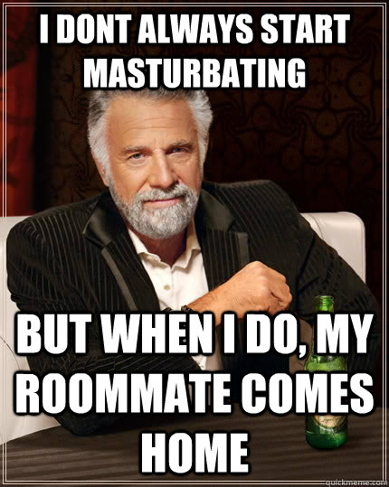 I dont always start masturbating but when I do, my roommate comes home  The Most Interesting Man In The World