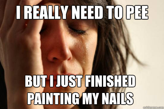 I really need to pee but i just finished painting my nails  First World Problems