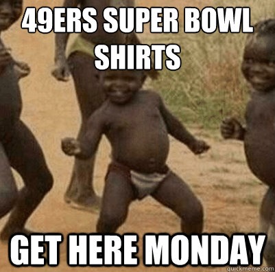 49ers Super Bowl Shirts Get Here Monday - 49ers Super Bowl Shirts Get Here Monday  Third World Success Kid