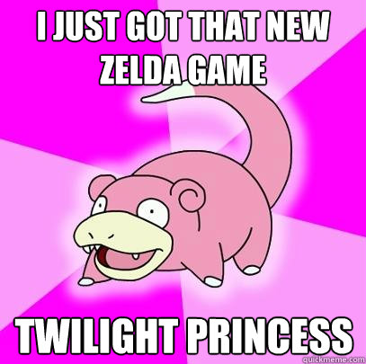 i just got that new zelda game twilight princess  Slowpoke