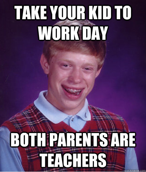 take your kid to work day both parents are teachers  Bad Luck Brian