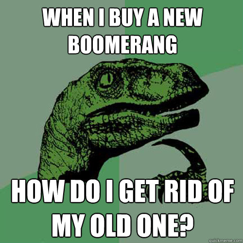 When i buy a new boomerang how do i get rid of my old one? - When i buy a new boomerang how do i get rid of my old one?  Philosoraptor