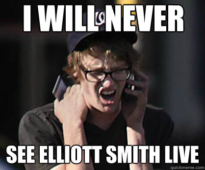 I will never see elliott smith live  Sad Hipster