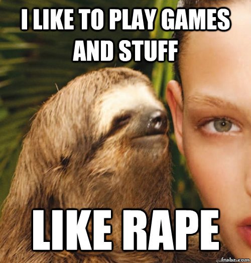 I like to play games and stuff like rape  rape sloth