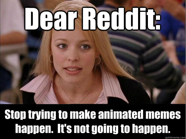 Dear Reddit: Stop trying to make animated memes happen.  It's not going to happen. - Dear Reddit: Stop trying to make animated memes happen.  It's not going to happen.  Its not going to happen