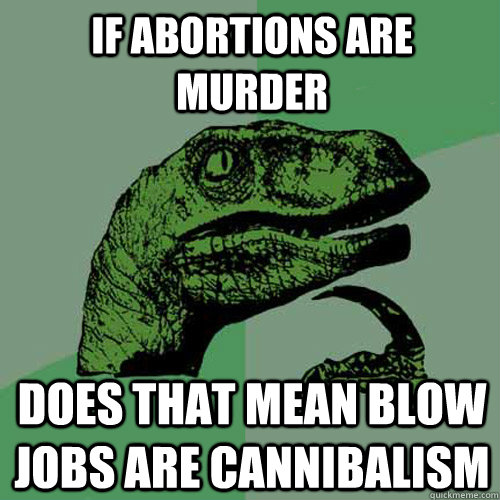 if abortions are murder does that mean blow jobs are cannibalism  Philosoraptor