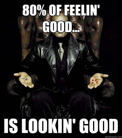 80% of feelin' good... is lookin' good  Morpheus