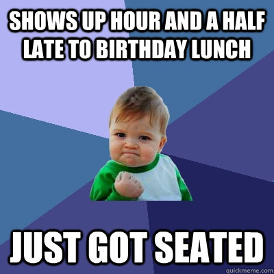 Shows up hour and a half late to birthday lunch Just got seated - Shows up hour and a half late to birthday lunch Just got seated  Success Kid