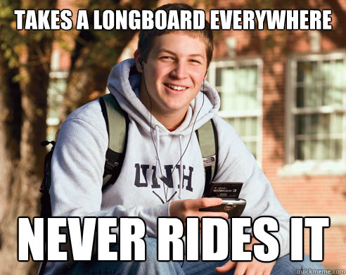 takes a longboard everywhere never rides it  College Freshman