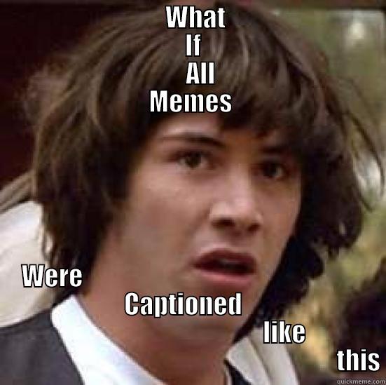 Could it be possible...? -                                  WHAT                                                                     IF                                                                  ALL                          MEMES WERE                                                                                  CAPTIONED                                                                                  LIKE                                                                           conspiracy keanu