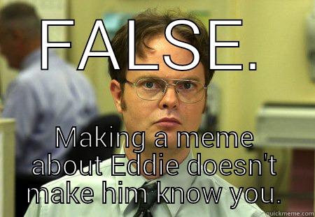 FALSE. MAKING A MEME ABOUT EDDIE DOESN'T MAKE HIM KNOW YOU.  Schrute