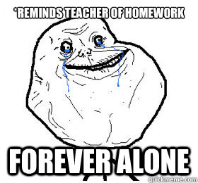 *reminds teacher of homework FOREVER ALONE - *reminds teacher of homework FOREVER ALONE  Forever Alone