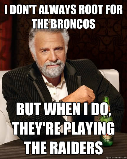 I don't always root for the Broncos But when I do, they're playing the raiders  The Most Interesting Man In The World