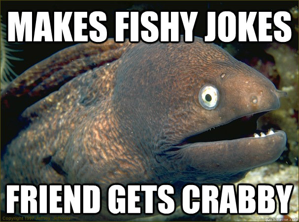 MAKES FISHY JOKES FRIEND GETS CRABBY - MAKES FISHY JOKES FRIEND GETS CRABBY  Bad Joke Eel