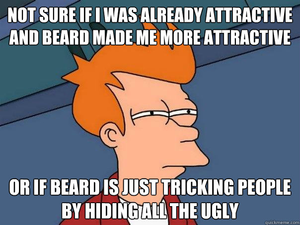 Not sure if I was already attractive and beard made me more attractive Or if beard is just tricking people by hiding all the ugly  Futurama Fry