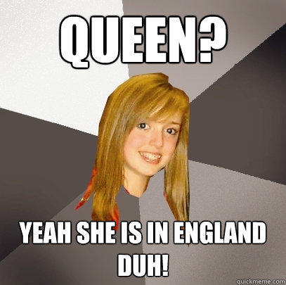 Queen? Yeah she is in england duh!  Musically Oblivious 8th Grader