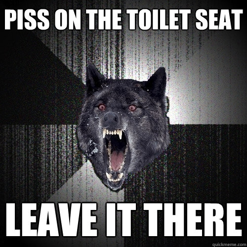 piss on the toilet seat leave it there  Insanity Wolf