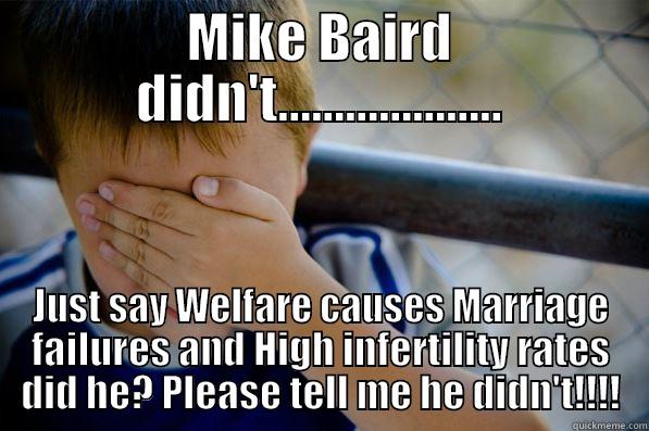 MIKE BAIRD DIDN'T.................... JUST SAY WELFARE CAUSES MARRIAGE FAILURES AND HIGH INFERTILITY RATES DID HE? PLEASE TELL ME HE DIDN'T!!!! Confession kid