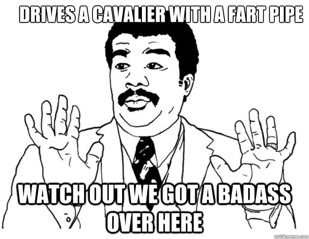 Drives a Cavalier with a Fart pipe Watch out we got a badass over here  Watch out we got a badass over here