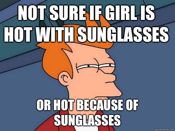 Not sure if girl is hot with sunglasses or hot because of sunglasses  Futurama Fry