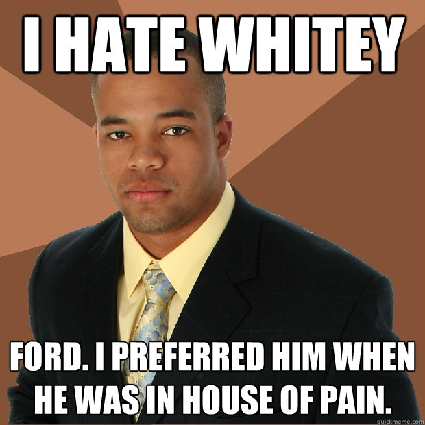 I hate whitey ford. i preferred him when he was in house of pain.  Successful Black Man