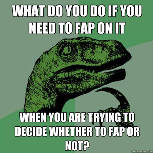 What do you do if you need to fap on it when you are trying to decide whether to fap or not? - What do you do if you need to fap on it when you are trying to decide whether to fap or not?  Philosoraptor