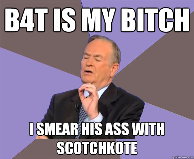 B4t is my bitch I smear his ass with  scotchkote   Bill O Reilly