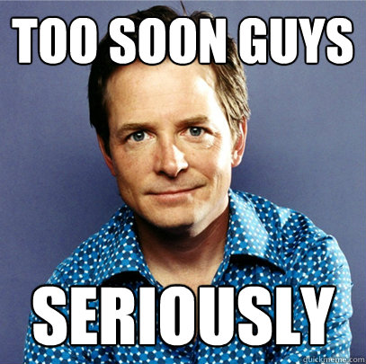 Too soon guys seriously  Awesome Michael J Fox