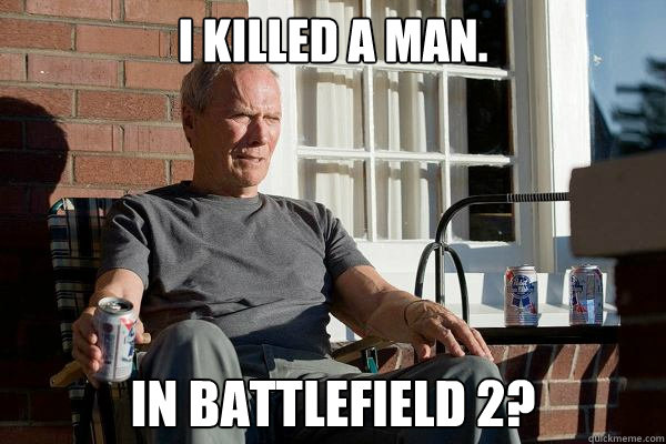 I killed a man. In Battlefield 2?  Feels Old Man