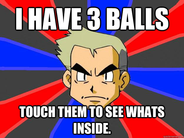 I have 3 balls Touch them to see whats inside.  Professor Oak