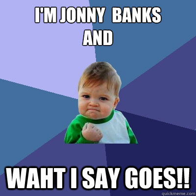 I'm Jonny  Banks
and  Waht I say goes!!   Success Kid