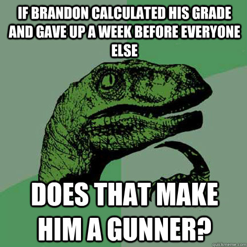 If Brandon calculated his grade and gave up a week before everyone else Does that make him a gunner?  Philosoraptor