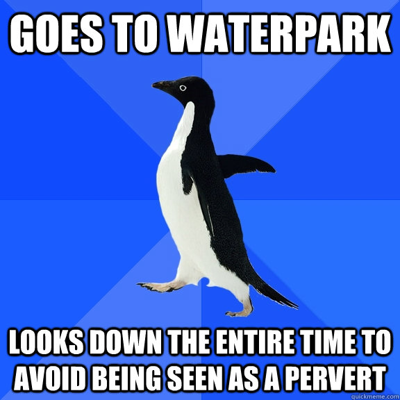 goes to waterpark looks down the entire time to avoid being seen as a pervert - goes to waterpark looks down the entire time to avoid being seen as a pervert  Socially Awkward Penguin