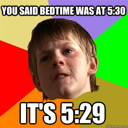 You said bedtime was at 5:30 It's 5:29  Angry School Boy