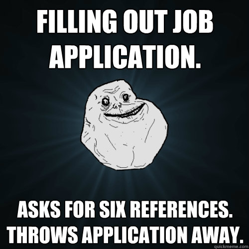 filling out job application. asks for six references. throws application away. - filling out job application. asks for six references. throws application away.  Forever Alone