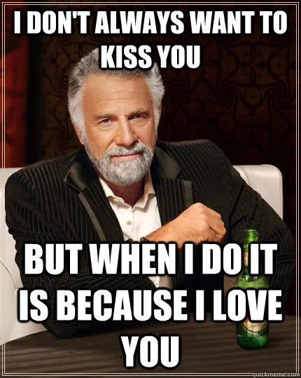 I don't always want to kiss you but when I do it is because I love you - I don't always want to kiss you but when I do it is because I love you  The Most Interesting Man In The World