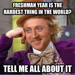 freshman year is the hardest thing in the world? tell me all about it  Condescending Wonka