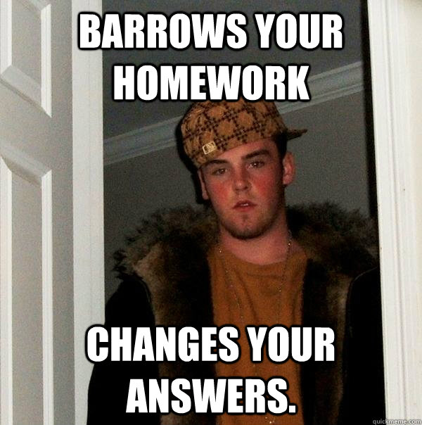 barrows your homework changes your answers.  Scumbag Steve