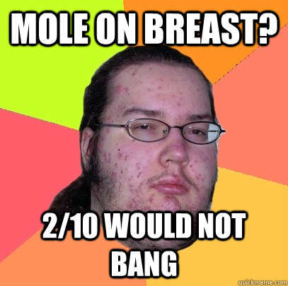 mole on breast? 2/10 would not bang  Butthurt Dweller