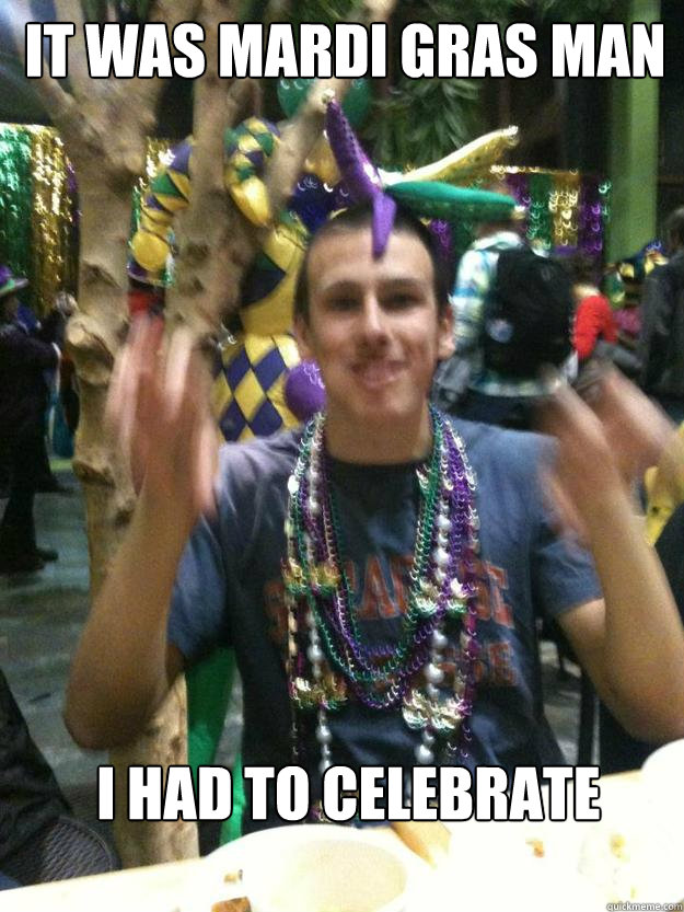 It was mardi gras man i had to celebrate  