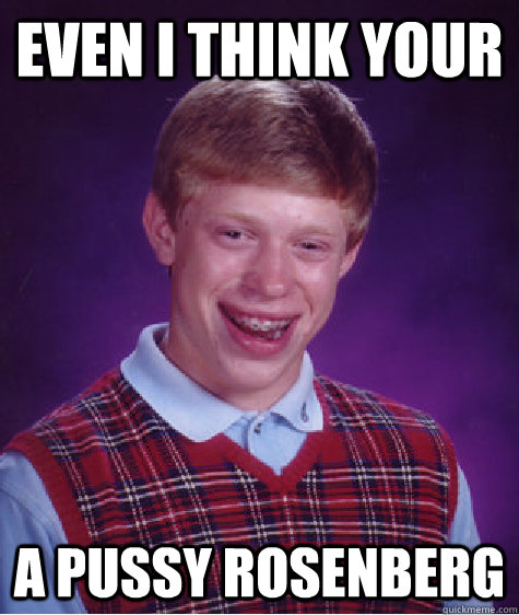 Even I think your a pussy Rosenberg  Bad Luck Brian