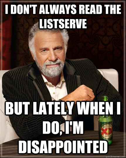 I don't always read the listserve but lately when i do, i'm disappointed - I don't always read the listserve but lately when i do, i'm disappointed  The Most Interesting Man In The World