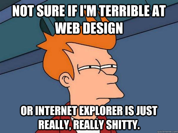 Not sure if I'm terrible at web design Or Internet Explorer is just really, really shitty. - Not sure if I'm terrible at web design Or Internet Explorer is just really, really shitty.  Futurama Fry